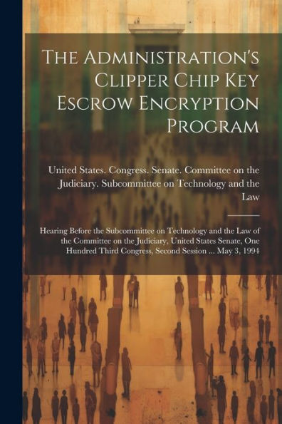 The Administration's Clipper Chip Key Escrow Encryption Program: Hearing Before The Subcommittee On Technology And The Law Of The Committee On The ... Congress, Second Session ... May 3, 1994 - 9781022218758