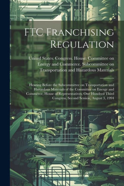 Ftc Franchising Regulation: Hearing Before The Subcommittee On Transportation And Hazardous Materials Of The Committee On Energy And Commerce, House ... Congress, Second Session, August 3, 1994 - 9781022218925