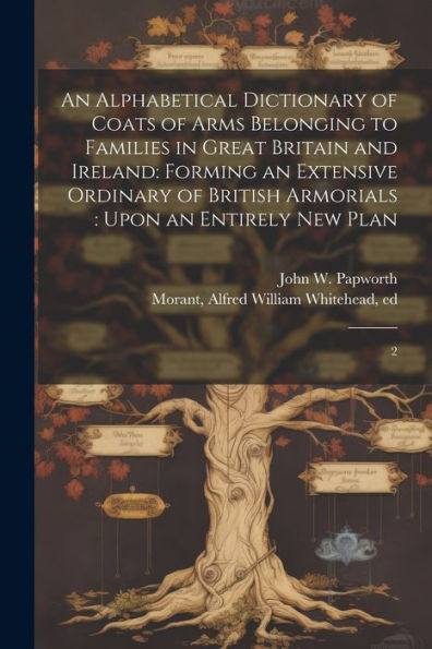 An Alphabetical Dictionary Of Coats Of Arms Belonging To Families In Great Britain And Ireland: Forming An Extensive Ordinary Of British Armorials: Upon An Entirely New Plan: 2