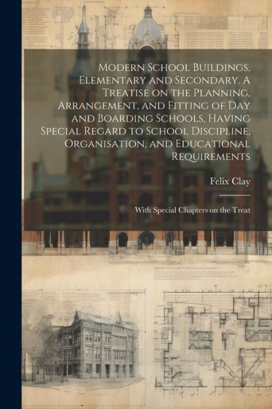 Modern School Buildings, Elementary And Secondary. A Treatise On The Planning, Arrangement, And Fitting Of Day And Boarding Schools, Having Special ... With Special Chapters On The Treat - 9781022219533