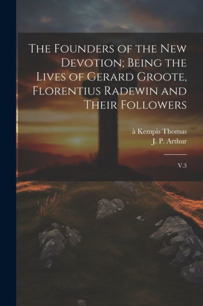 The Founders Of The New Devotion; Being The Lives Of Gerard Groote, Florentius Radewin And Their Followers: V.3 - 9781022220010