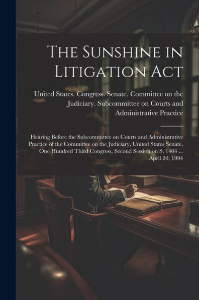 The Sunshine In Litigation Act: Hearing Before The Subcommittee On Courts And Administrative Practice Of The Committee On The Judiciary, United States ... Second Session On S. 1404 ... April 20, 1994
