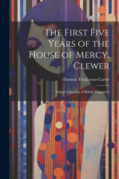 The First Five Years Of The House Of Mercy, Clewer: Talbot Collection Of British Pamphlets