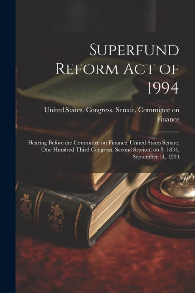 Superfund Reform Act Of 1994: Hearing Before The Committee On Finance, United States Senate, One Hundred Third Congress, Second Session, On S. 1834, September 14, 1994 - 9781022220485