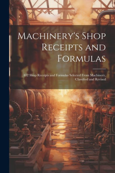 Machinery's Shop Receipts And Formulas: 412 Shop Receipts And Formulas Selected From Machinery, Classified And Revised - 9781022220751