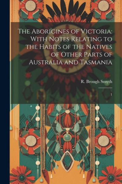 The Aborigines Of Victoria: With Notes Relating To The Habits Of The Natives Of Other Parts Of Australia And Tasmania: 1 - 9781022220843