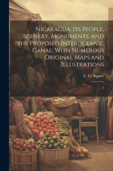 Nicaragua; Its People, Scenery, Monuments, And The Proposed Interoceanic Canal, With Numerous Original Maps And Illustrations: 2 - 9781022220942