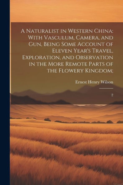 A Naturalist In Western China: With Vasculum, Camera, And Gun, Being Some Account Of Eleven Year's Travel, Exploration, And Observation In The More Remote Parts Of The Flowery Kingdom; 2 - 9781022221437