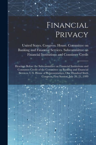 Financial Privacy: Hearings Before The Subcommittee On Financial Institutions And Consumer Credit Of The Committee On Banking And Financial Services, ... Congress, First Session, July 20, 21, 1999 - 9781022221451