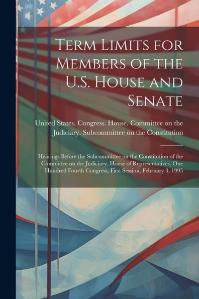 Term Limits For Members Of The U.S. House And Senate: Hearings Before The Subcommittee On The Constitution Of The Committee On The Judiciary, House Of ... Congress, First Session, February 3, 1995