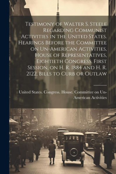 Testimony Of Walter S. Steele Regarding Communist Activities In The United States. Hearings Before The Committee On Un-American Activities, House Of ... 1884 And H. R. 2122, Bills To Curb Or Outlaw