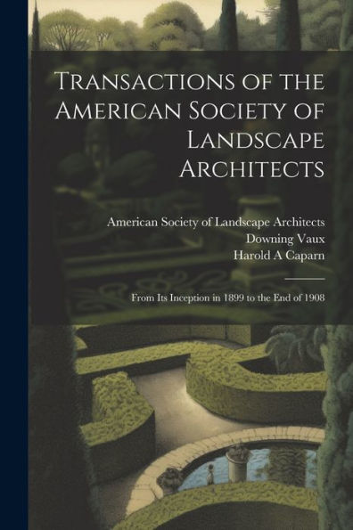 Transactions Of The American Society Of Landscape Architects: From Its Inception In 1899 To The End Of 1908 - 9781022222953