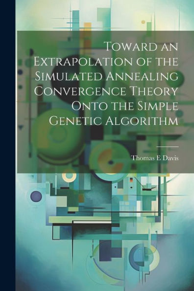 Toward An Extrapolation Of The Simulated Annealing Convergence Theory Onto The Simple Genetic Algorithm - 9781022223547