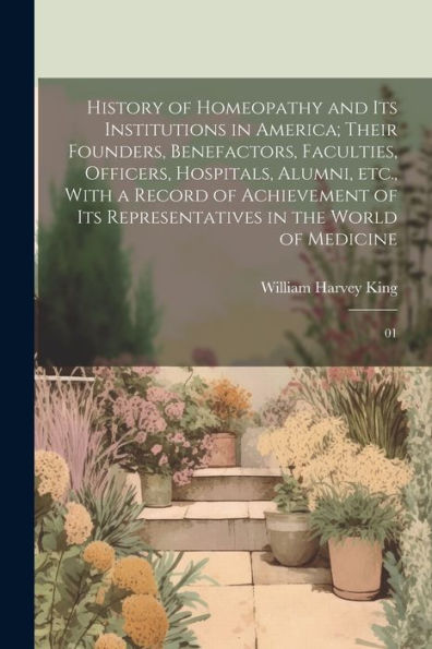 History Of Homeopathy And Its Institutions In America; Their Founders, Benefactors, Faculties, Officers, Hospitals, Alumni, Etc., With A Record Of ... Representatives In The World Of Medicine: 01 - 9781022224513