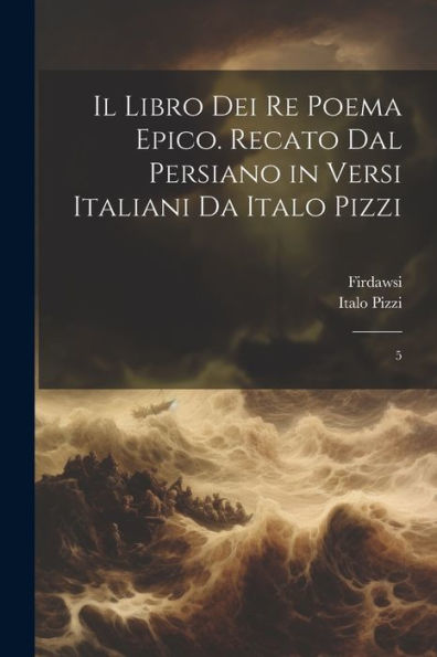 Il Libro Dei Re Poema Epico. Recato Dal Persiano In Versi Italiani Da Italo Pizzi: 5 (Italian Edition) - 9781022224551