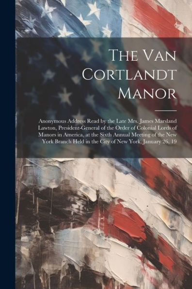 The Van Cortlandt Manor: Anonymous Address Read By The Late Mrs. James Marsland Lawton, President-General Of The Order Of Colonial Lords Of Manors In ... Held In The City Of New York, January 26, 19 - 9781022225404