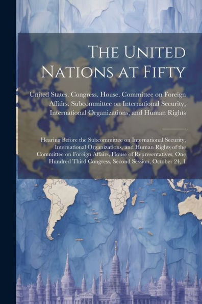 The United Nations At Fifty: Hearing Before The Subcommittee On International Security, International Organizations, And Human Rights Of The Committee ... Third Congress, Second Session, October 24, 1