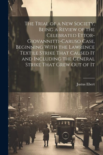 The Trial Of A New Society, Being A Review Of The Celebrated Ettor-Giovannitti-Caruso Case, Beginning With The Lawrence Textile Strike That Caused It ... The General Strike That Grew Out Of It - 9781022225664