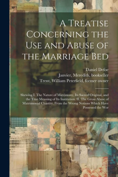A Treatise Concerning The Use And Abuse Of The Marriage Bed: Shewing I. The Nature Of Matrimony, Its Sacred Original, And The True Meaning Of Its ... Wrong Notions Which Have Possessed The Wor - 9781022225763