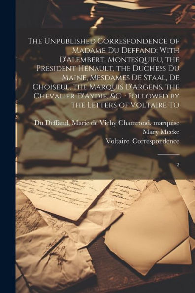 The Unpublished Correspondence Of Madame Du Deffand: With D'Alembert, Montesquieu, The President Hénault, The Duchess Du Maine, Mesdames De Staal, De ... Followed By The Letters Of Voltaire To: 2 - 9781022226517