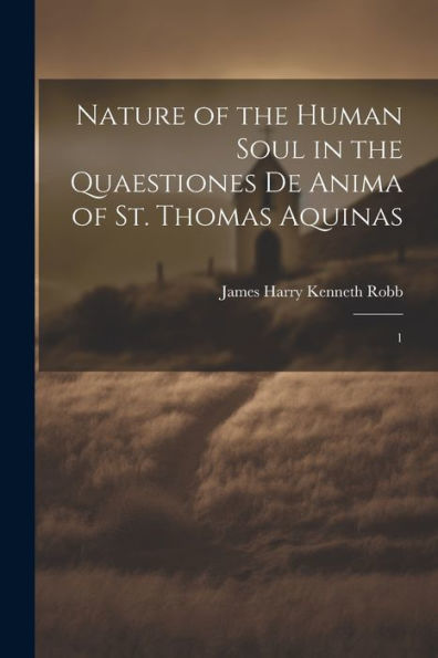 Nature Of The Human Soul In The Quaestiones De Anima Of St. Thomas Aquinas: 1 - 9781022227231