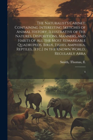 The Naturalist's Cabinet: Containing Interesting Sketches Of Animal History; Illustrative Of The Natures, Dispositions, Manners, And Habits Of All The ... [Etc.] In The Known World, Regularly Arra: 4 - 9781022227279