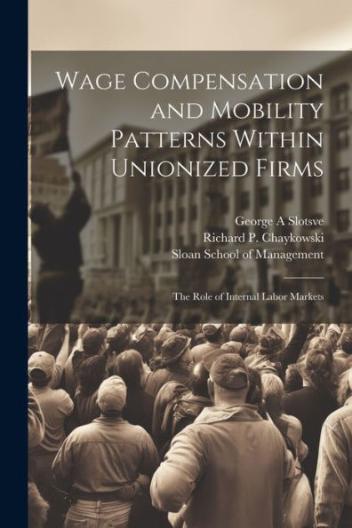 Wage Compensation And Mobility Patterns Within Unionized Firms: The Role Of Internal Labor Markets - 9781022227569