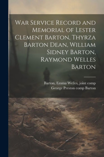 War Service Record And Memorial Of Lester Clement Barton, Thyrza Barton Dean, William Sidney Barton, Raymond Welles Barton - 9781022228900