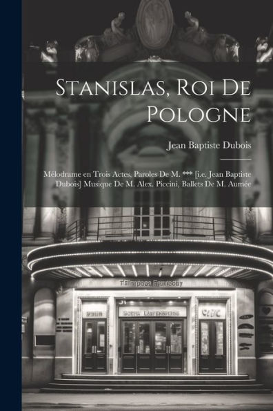 Stanislas, Roi De Pologne; Mélodrame En Trois Actes, Paroles De M. *** [I.E. Jean Baptiste Dubois] Musique De M. Alex. Piccini, Ballets De M. Aumée (French Edition)
