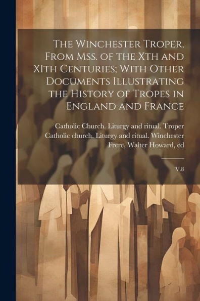 The Winchester Troper, From Mss. Of The Xth And Xith Centuries; With Other Documents Illustrating The History Of Tropes In England And France: V.8 - 9781022228955
