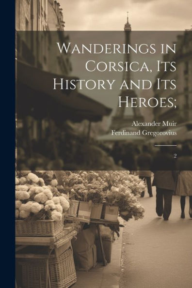 Wanderings In Corsica, Its History And Its Heroes;: 2