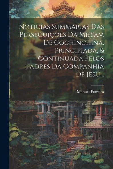 Noticias Summarias Das Perseguições Da Missam De Cochinchina, Principiada, & Continuada Pelos Padres Da Companhia De Jesu .. (Portuguese Edition) - 9781022229440