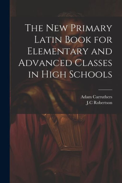The New Primary Latin Book For Elementary And Advanced Classes In High Schools - 9781022229730