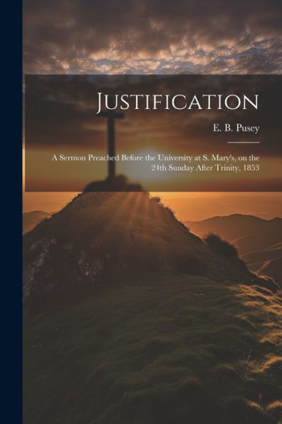 Justification: A Sermon Preached Before The University At S. Mary's, On The 24Th Sunday After Trinity, 1853 - 9781022229945
