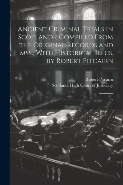 Ancient Criminal Trials In Scotland / Compiled From The Original Records And Mss.; With Historical Illus. By Robert Pitcairn: 2 - 9781022230248