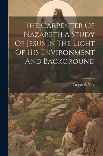 The Carpenter Of Nazareth A Study Of Jesus In The Light Of His Environment And Background - 9781022230699