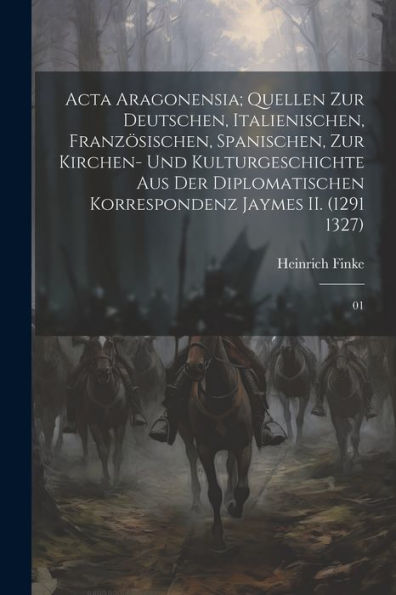 Acta Aragonensia; Quellen Zur Deutschen, Italienischen, Französischen, Spanischen, Zur Kirchen- Und Kulturgeschichte Aus Der Diplomatischen Korrespondenz Jaymes Ii. (1291 1327): 01 (Latin Edition)