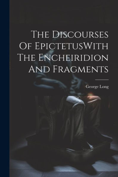 The Discourses Of Epictetuswith The Encheiridion And Fragments - 9781022232662