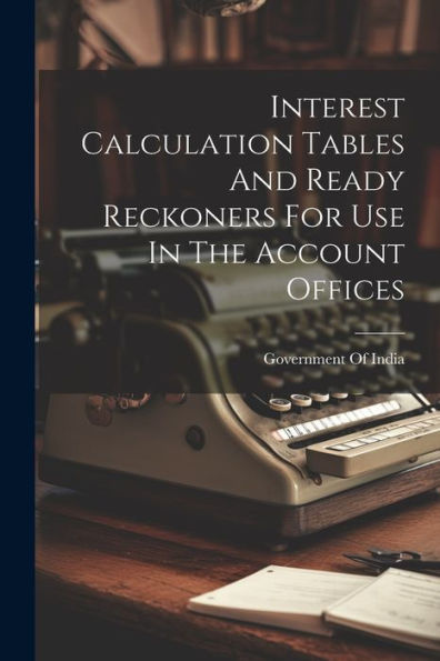 Interest Calculation Tables And Ready Reckoners For Use In The Account Offices - 9781022232815