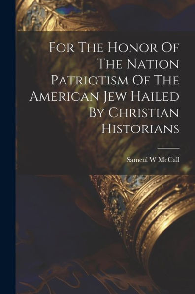 For The Honor Of The Nation Patriotism Of The American Jew Hailed By Christian Historians - 9781022233331