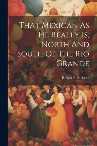 That Mexican As He Really Is, North And South Of The Rio Grande - 9781022236615
