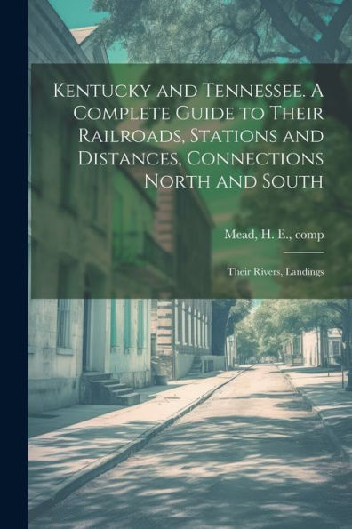 Kentucky And Tennessee. A Complete Guide To Their Railroads, Stations And Distances, Connections North And South; Their Rivers, Landings