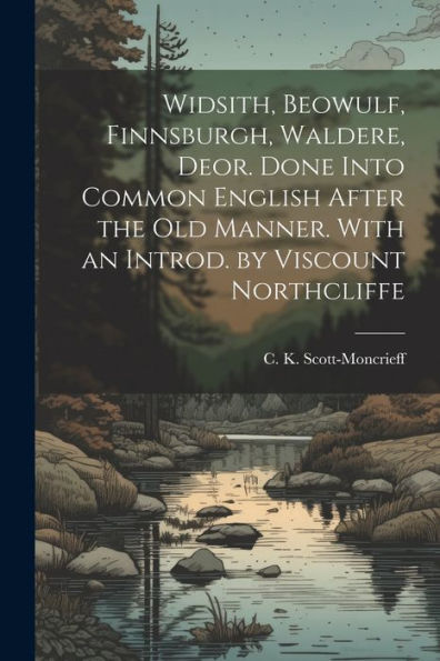 Widsith, Beowulf, Finnsburgh, Waldere, Deor. Done Into Common English After The Old Manner. With An Introd. By Viscount Northcliffe