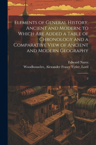 Elements Of General History, Ancient And Modern; To Which Are Added A Table Of Chronology And A Comparative View Of Ancient And Modern Geography: 2