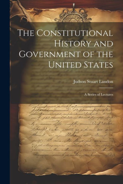 The Constitutional History And Government Of The United States; A Series Of Lectures