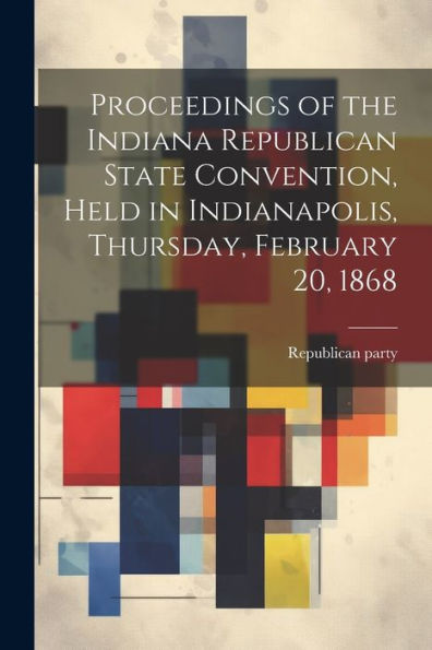 Proceedings Of The Indiana Republican State Convention, Held In Indianapolis, Thursday, February 20, 1868