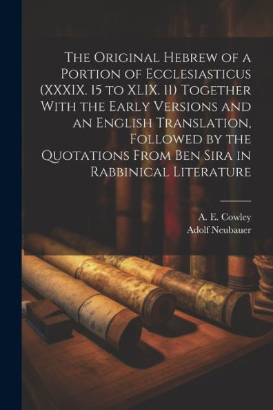 The Original Hebrew Of A Portion Of Ecclesiasticus (Xxxix. 15 To Xlix. 11) Together With The Early Versions And An English Translation, Followed By ... From Ben Sira In Rabbinical Literature