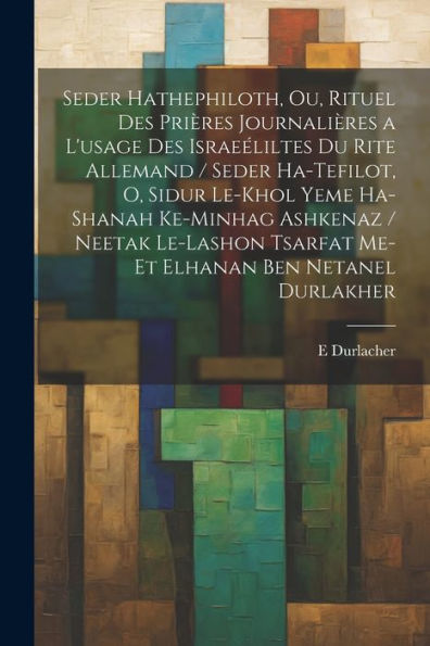 Seder Hathephiloth, Ou, Rituel Des Prières Journalières A L'Usage Des Israeéliltes Du Rite Allemand / Seder Ha-Tefilot, O, Sidur Le-Khol Yeme ... Ben Netanel Durlakher (French Edition)
