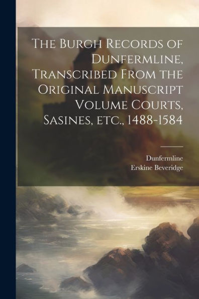The Burgh Records Of Dunfermline, Transcribed From The Original Manuscript Volume Courts, Sasines, Etc., 1488-1584