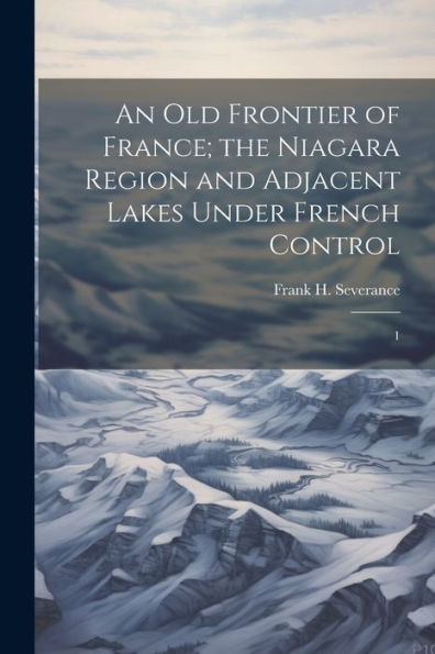 An Old Frontier Of France; The Niagara Region And Adjacent Lakes Under French Control: 1